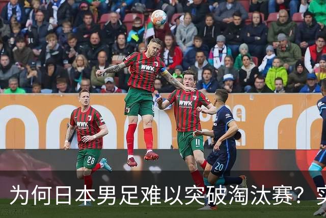 为何日本男足难以突破淘汰赛？实力虽强，却缺少大赛底蕴