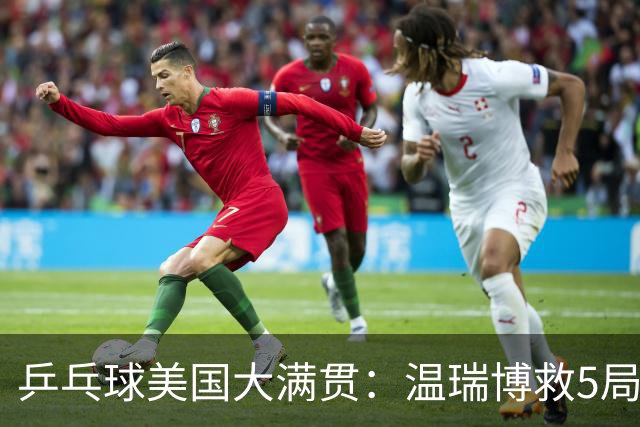 乒乓球美国大满贯：温瑞博救5局点晋级 张本智和轻取华裔老将