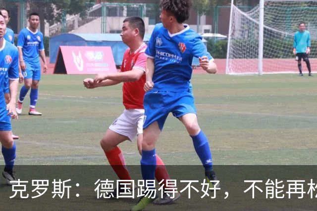 克罗斯：德国踢得不好，不能再松懈，若细节到位完全能击败法国队