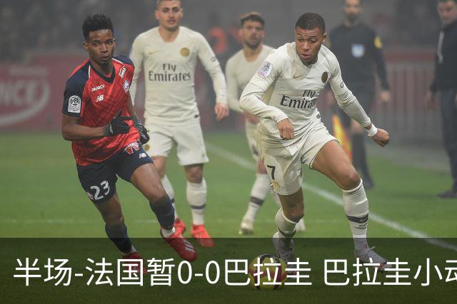 半场-法国暂0-0巴拉圭 巴拉圭小动作不断 法国8成控球双方0射正