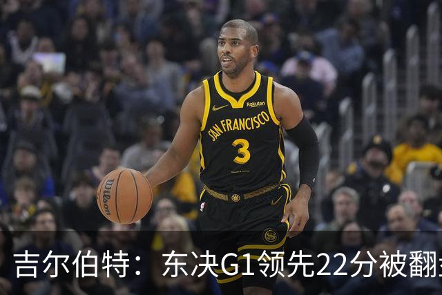 吉尔伯特：东决G1领先22分被翻盘决定了系列赛 我们无法从中恢复