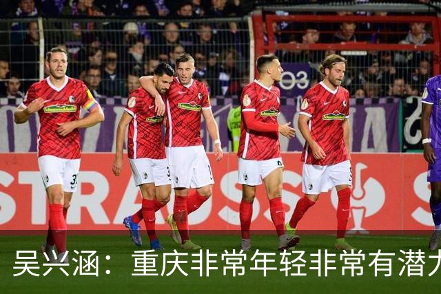 吴兴涵：重庆非常年轻非常有潜力，没能取胜向天津球迷说声对不起
