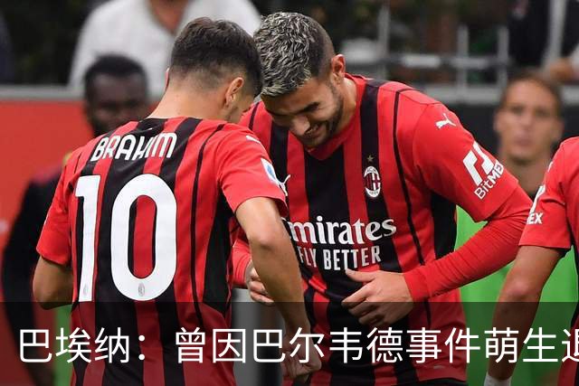 巴埃纳：曾因巴尔韦德事件萌生退役念头 渴望世界杯决赛对阵梅西