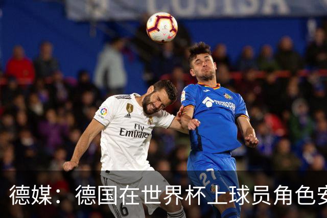 德媒：德国在世界杯上球员角色安排极为混乱，纳帅用人轻诺寡信