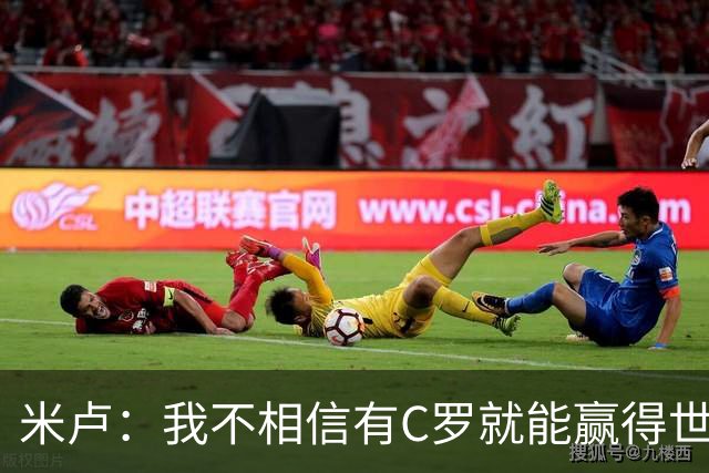 米卢：我不相信有C罗就能赢得世界杯 必须有优秀主教练、深厚底蕴