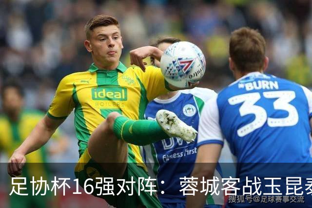 足协杯16强对阵：蓉城客战玉昆泰山战三镇 国安遭遇中乙队